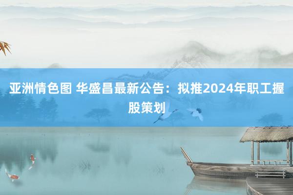 亚洲情色图 华盛昌最新公告：拟推2024年职工握股策划