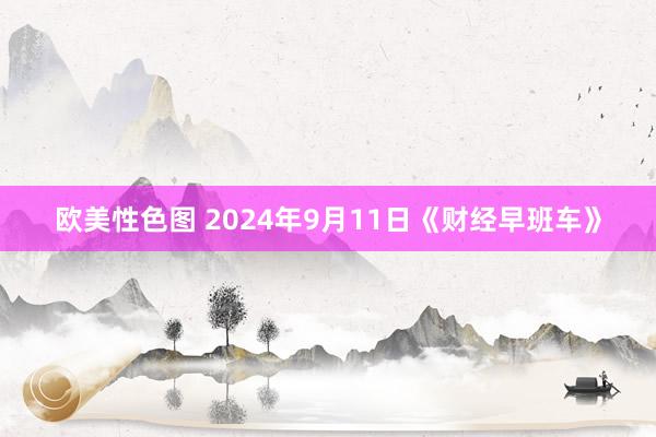 欧美性色图 2024年9月11日《财经早班车》