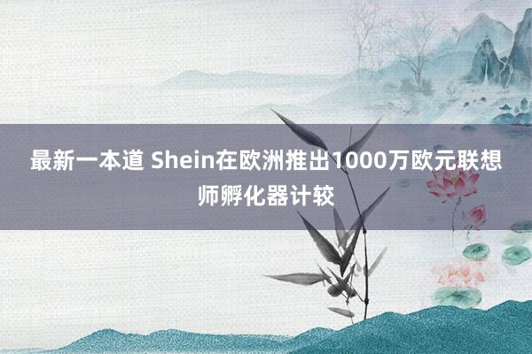 最新一本道 Shein在欧洲推出1000万欧元联想师孵化器计较