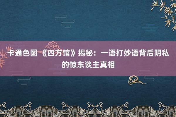 卡通色图 《四方馆》揭秘：一语打妙语背后阴私的惊东谈主真相