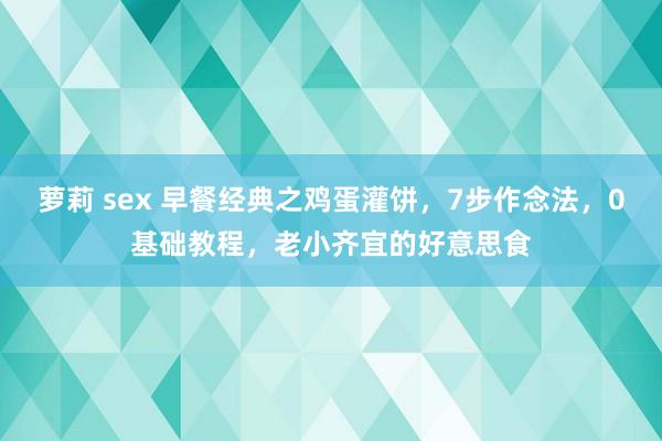 萝莉 sex 早餐经典之鸡蛋灌饼，7步作念法，0基础教程，老小齐宜的好意思食