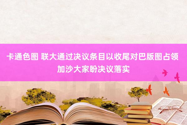 卡通色图 联大通过决议条目以收尾对巴版图占领 加沙大家盼决议落实