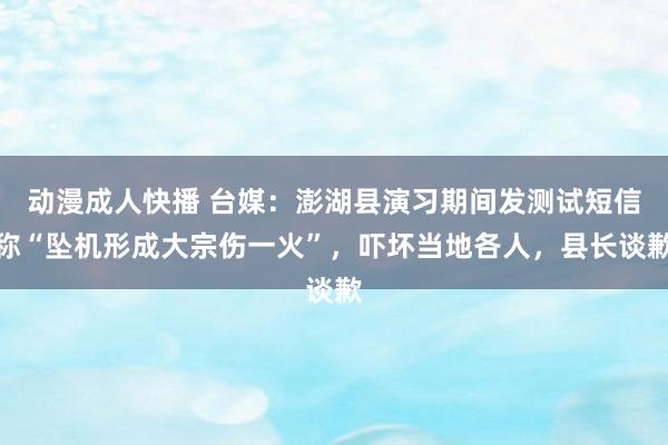 动漫成人快播 台媒：澎湖县演习期间发测试短信称“坠机形成大宗伤一火”，吓坏当地各人，县长谈歉