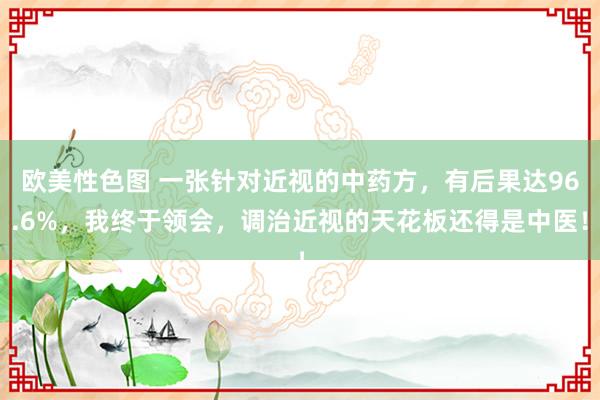 欧美性色图 一张针对近视的中药方，有后果达96.6%，我终于领会，调治近视的天花板还得是中医！