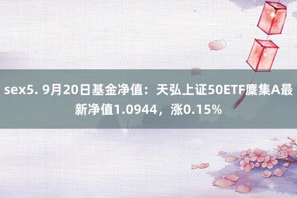 sex5. 9月20日基金净值：天弘上证50ETF麇集A最新净值1.0944，涨0.15%