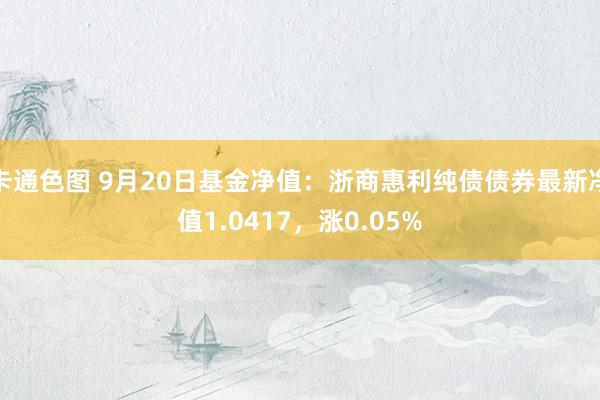 卡通色图 9月20日基金净值：浙商惠利纯债债券最新净值1.0417，涨0.05%