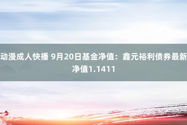 动漫成人快播 9月20日基金净值：鑫元裕利债券最新净值1.1411