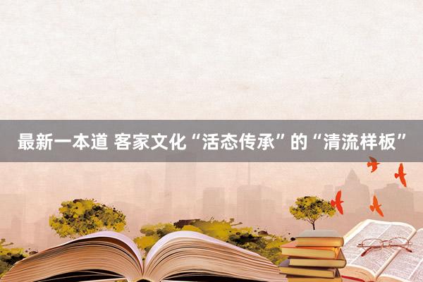 最新一本道 客家文化“活态传承”的“清流样板”