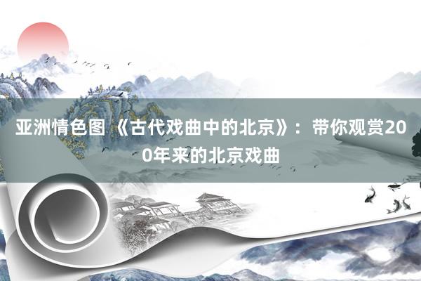 亚洲情色图 《古代戏曲中的北京》：带你观赏200年来的北京戏曲