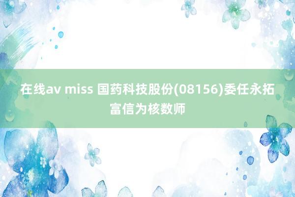 在线av miss 国药科技股份(08156)委任永拓富信为核数师