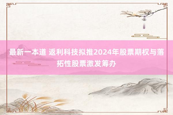 最新一本道 返利科技拟推2024年股票期权与落拓性股票激发筹办