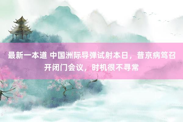 最新一本道 中国洲际导弹试射本日，普京病笃召开闭门会议，时机很不寻常