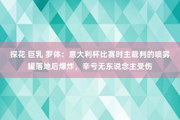 探花 巨乳 罗体：意大利杯比赛时主裁判的喷雾罐落地后爆炸，辛亏无东说念主受伤