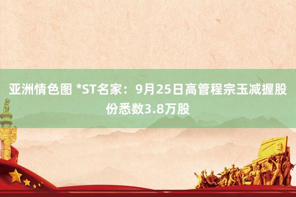 亚洲情色图 *ST名家：9月25日高管程宗玉减握股份悉数3.8万股