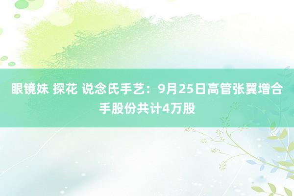 眼镜妹 探花 说念氏手艺：9月25日高管张翼增合手股份共计4万股