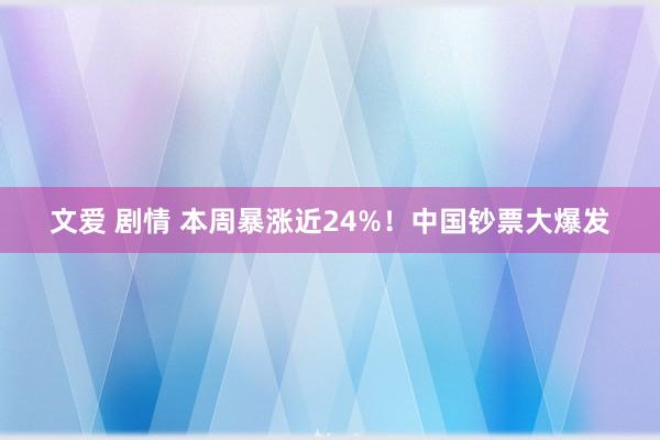 文爱 剧情 本周暴涨近24%！中国钞票大爆发