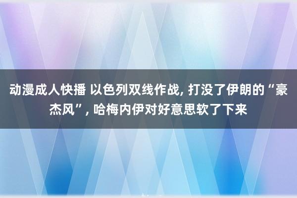 动漫成人快播 以色列双线作战, 打没了伊朗的“豪杰风”, 哈梅内伊对好意思软了下来