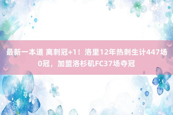 最新一本道 离刺冠+1！洛里12年热刺生计447场0冠，加盟洛杉矶FC37场夺冠