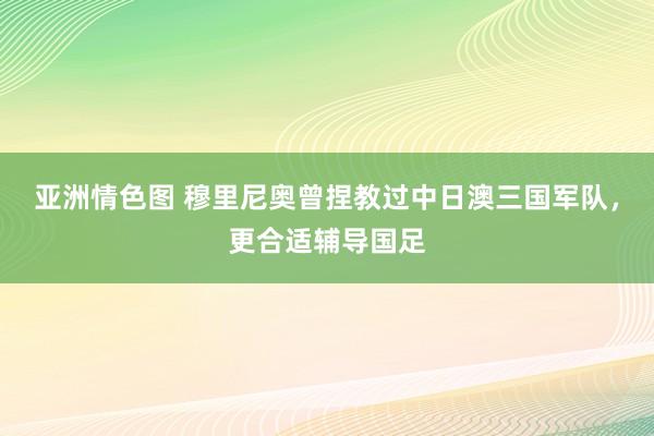 亚洲情色图 穆里尼奥曾捏教过中日澳三国军队，更合适辅导国足