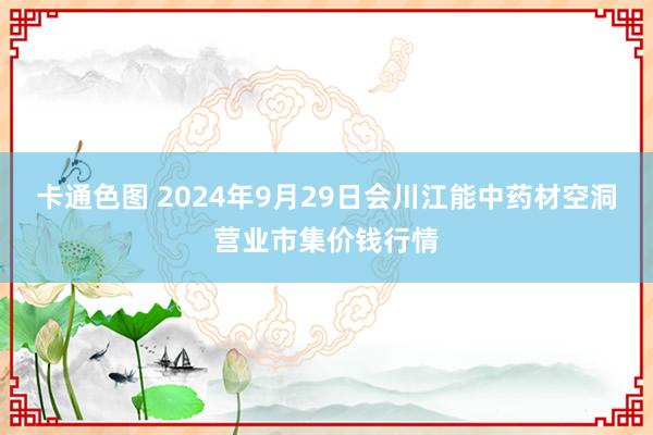 卡通色图 2024年9月29日会川江能中药材空洞营业市集价钱行情