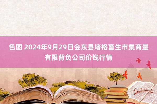 色图 2024年9月29日会东县堵格畜生市集商量有限背负公司价钱行情