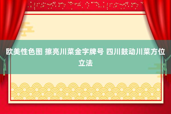 欧美性色图 擦亮川菜金字牌号 四川鼓动川菜方位立法