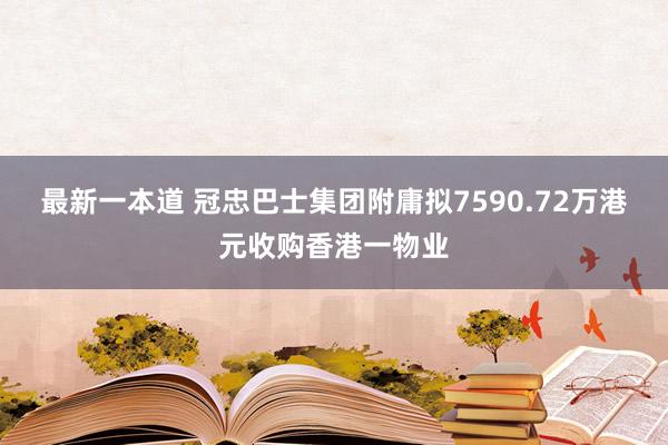 最新一本道 冠忠巴士集团附庸拟7590.72万港元收购香港一物业