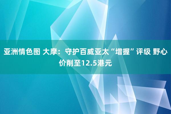 亚洲情色图 大摩：守护百威亚太“增握”评级 野心价削至12.5港元