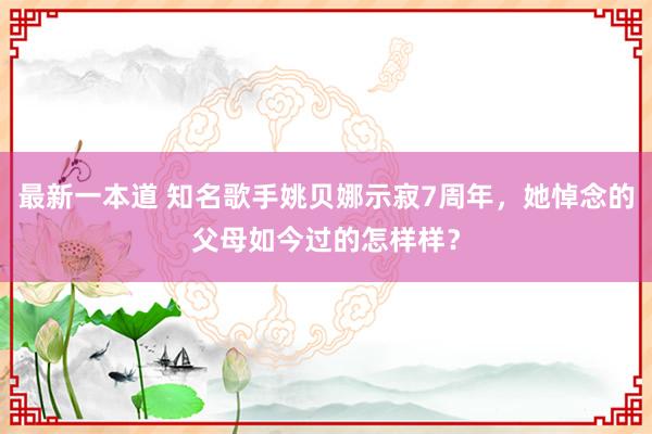 最新一本道 知名歌手姚贝娜示寂7周年，她悼念的父母如今过的怎样样？