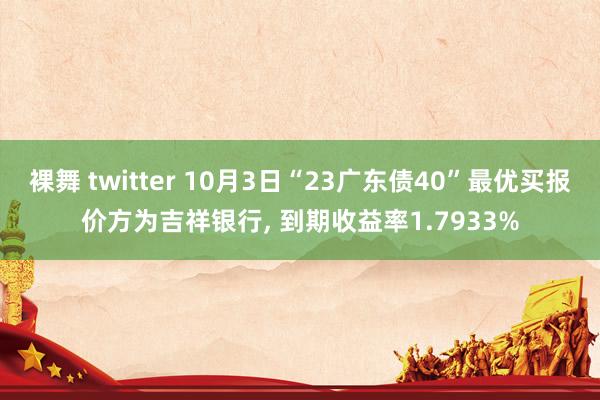 裸舞 twitter 10月3日“23广东债40”最优买报价方为吉祥银行， 到期收益率1.7933%