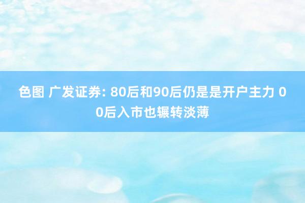 色图 广发证券: 80后和90后仍是是开户主力 00后入市也辗转淡薄