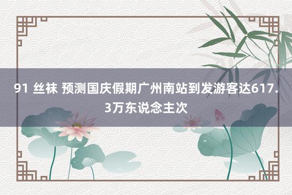 91 丝袜 预测国庆假期广州南站到发游客达617.3万东说念主次