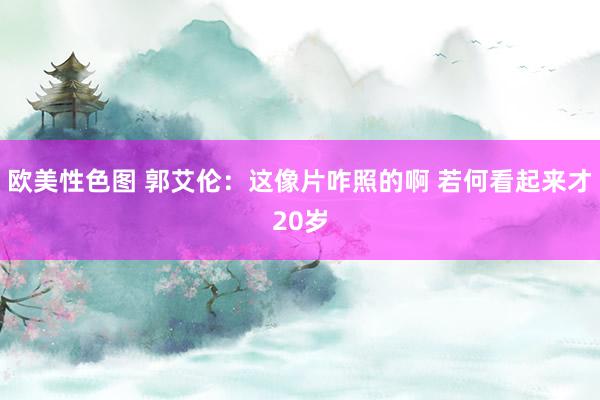 欧美性色图 郭艾伦：这像片咋照的啊 若何看起来才20岁