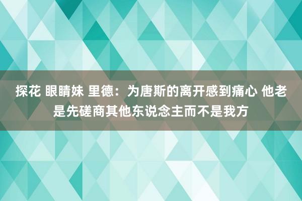 探花 眼睛妹 里德：为唐斯的离开感到痛心 他老是先磋商其他东说念主而不是我方