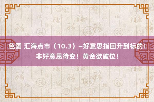 色图 汇海点市（10.3）—好意思指回升到标的！非好意思待变！黄金欲破位！