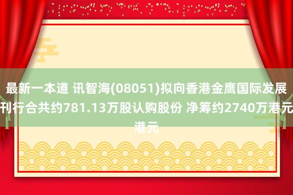 最新一本道 讯智海(08051)拟向香港金鹰国际发展刊行合共约781.13万股认购股份 净筹约2740万港元