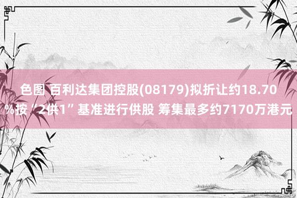 色图 百利达集团控股(08179)拟折让约18.70%按“2供1”基准进行供股 筹集最多约7170万港元