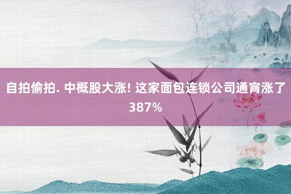 自拍偷拍. 中概股大涨! 这家面包连锁公司通宵涨了387%