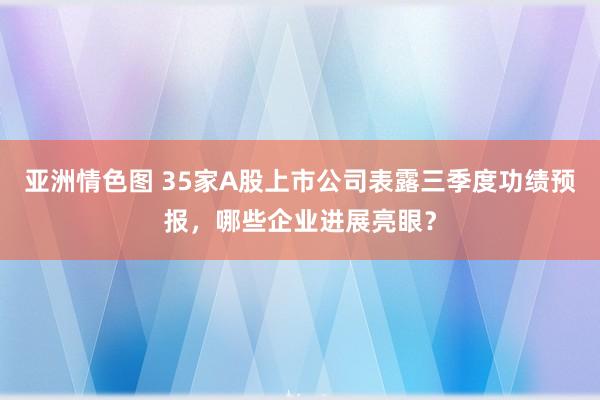 亚洲情色图 35家A股上市公司表露三季度功绩预报，哪些企业进展亮眼？