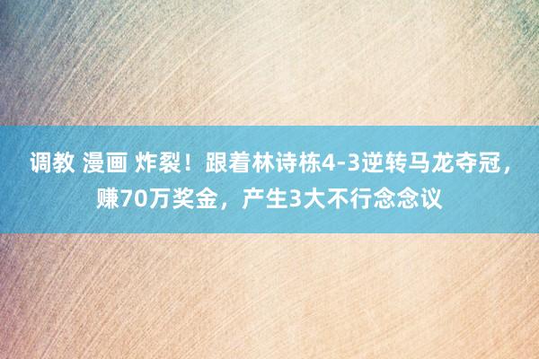 调教 漫画 炸裂！跟着林诗栋4-3逆转马龙夺冠，赚70万奖金，产生3大不行念念议