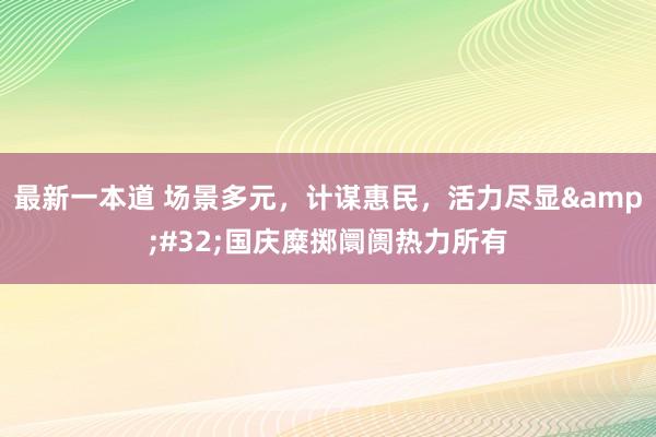 最新一本道 场景多元，计谋惠民，活力尽显&#32;国庆糜掷阛阓热力所有