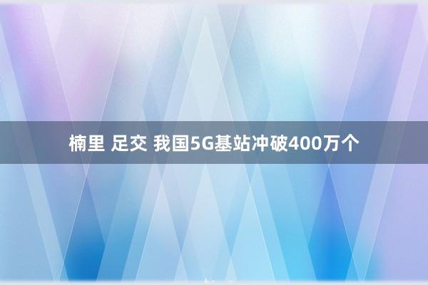 楠里 足交 我国5G基站冲破400万个