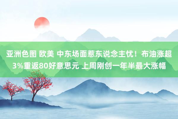 亚洲色图 欧美 中东场面惹东说念主忧！布油涨超3%重返80好意思元 上周刚创一年半最大涨幅