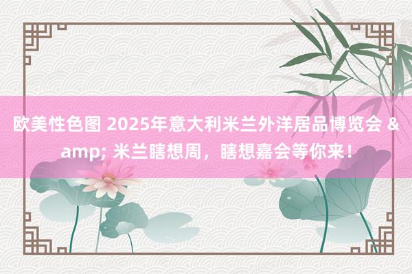 欧美性色图 2025年意大利米兰外洋居品博览会 & 米兰瞎想周，瞎想嘉会等你来！