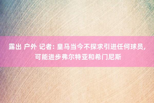 露出 户外 记者: 皇马当今不探求引进任何球员， 可能进步弗尔特亚和希门尼斯