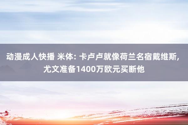 动漫成人快播 米体: 卡卢卢就像荷兰名宿戴维斯, 尤文准备1400万欧元买断他