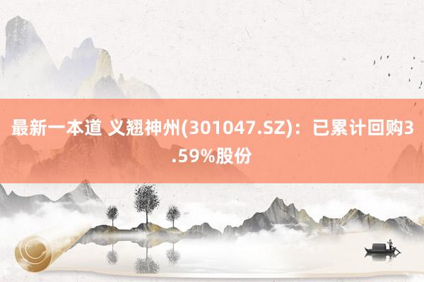 最新一本道 义翘神州(301047.SZ)：已累计回购3.59%股份