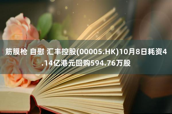 筋膜枪 自慰 汇丰控股(00005.HK)10月8日耗资4.14亿港元回购594.76万股