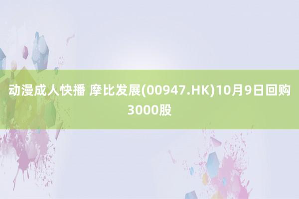 动漫成人快播 摩比发展(00947.HK)10月9日回购3000股