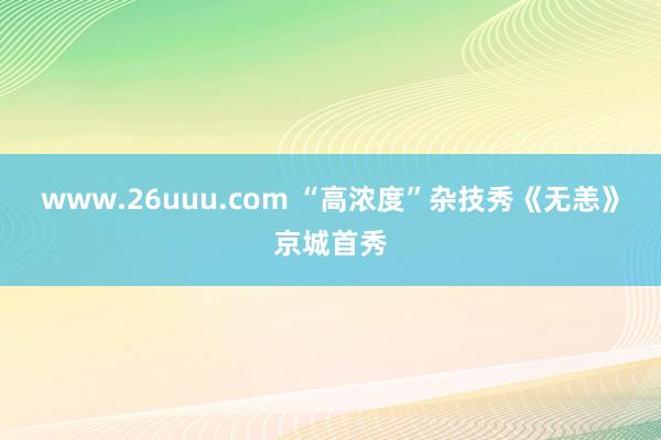 www.26uuu.com “高浓度”杂技秀《无恙》京城首秀